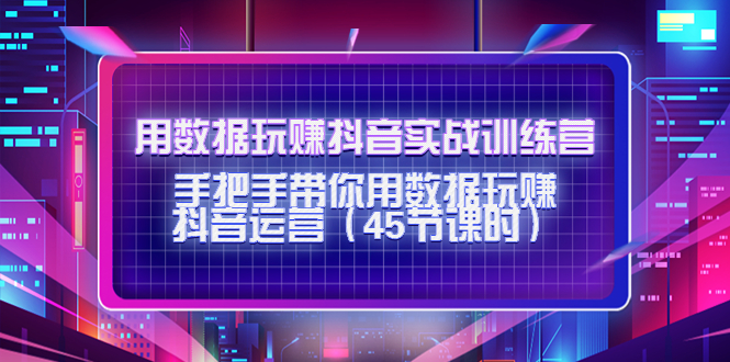 用数据玩赚抖音实战训练营：手把手带你用数据玩赚抖音运营-创业资源库