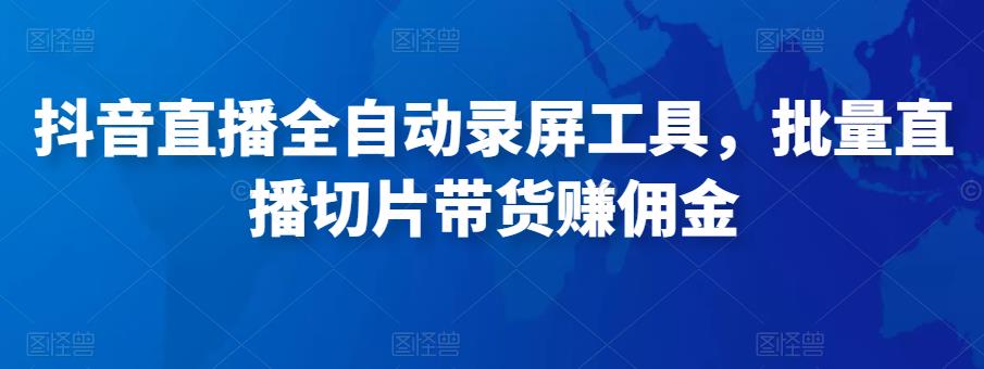 抖音直播全自动录屏工具，批量实时录制直播视频，可带货赚佣金（软件+使用教程）-创业资源库