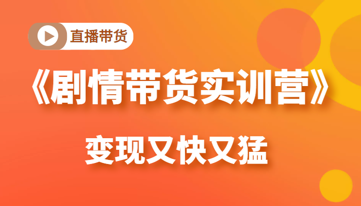 《剧情带货实训营》目前最好的直播带货方式，变起现来是又快又猛（价值980元）-创业资源库
