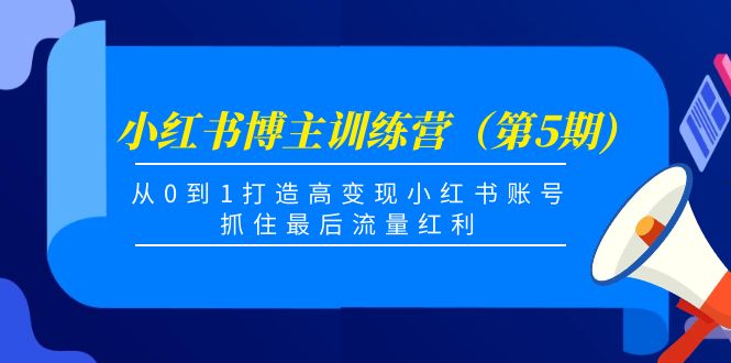 小红书博主训练营（第5期)，从0到1打造高变现小红书账号，抓住最后流量红利-创业资源库