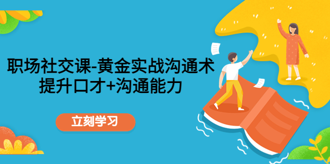 职场社交课：黄金实战沟通术，提升口才+沟通能力-创业资源库