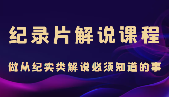 纪录片解说课程，做从纪实类解说必须知道的事（价值499元）-创业资源库