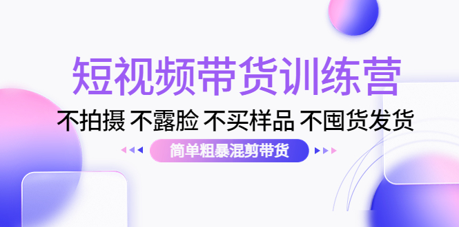 短视频带货训练营：不拍摄 不露脸 不买样品 不囤货发货 简单粗暴混剪带货（第三期）-创业资源库