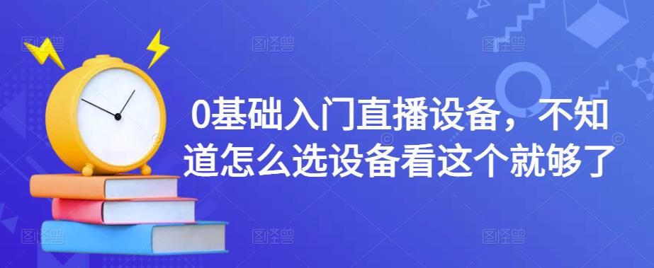 0基础入门直播设备，不知道怎么选设备看这个就够了-创业资源库