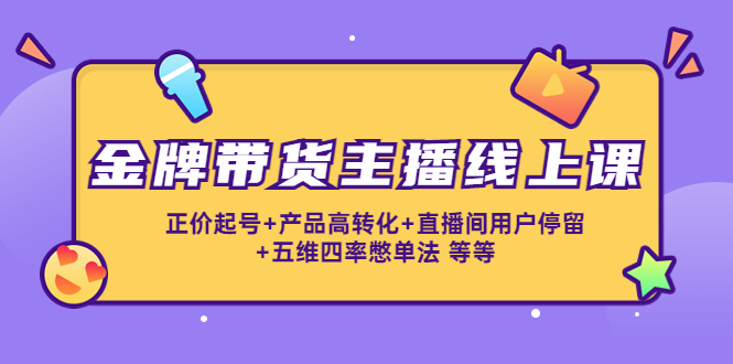 金牌带货主播线上课：正价起号+产品高转化+直播间用户停留+五维四率憋单法-创业资源库