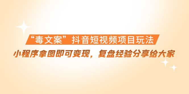“毒文案”抖音短视频项目玩法，小程序拿图即可变现，复盘经验分享给大家-创业资源库