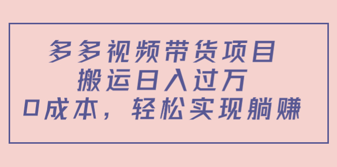 多多视频带货项目，搬运日入过万，0成本，轻松实现躺赚（教程+软件）-创业资源库