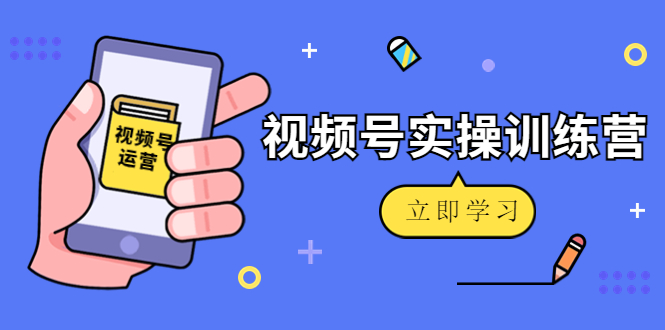 微信视频号实操训练营：视频号起号运营纯干货玩法！-创业资源库