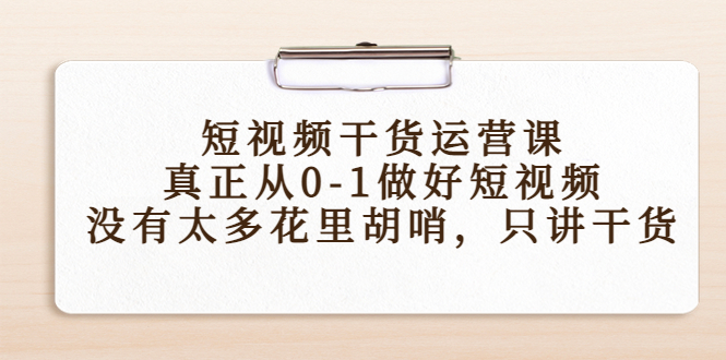 短视频干货运营课，真正从0-1做好短视频，没有太多花里胡哨，只讲干货-创业资源库