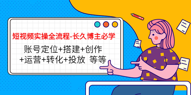 短视频实操全流程-长久博主必学：账号定位+搭建+创作+运营+转化+投放 等等-创业资源库