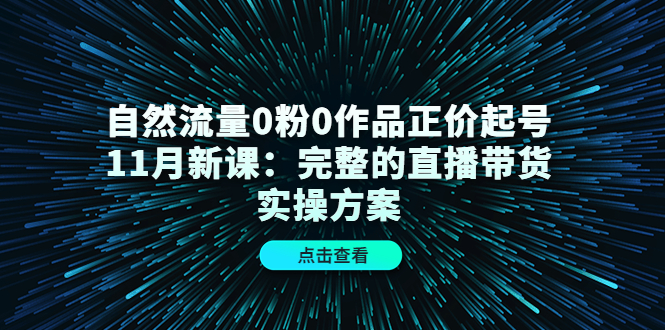 自然流量0粉0作品正价起号11月新课：完整的直播带货实操方案-创业资源库