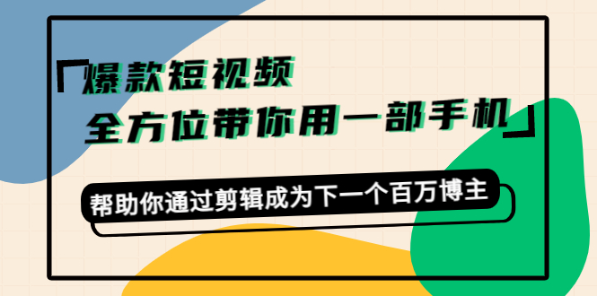 爆款短视频，全方位带你用一部手机，帮助你通过剪辑成为下一个百万博主-创业资源库