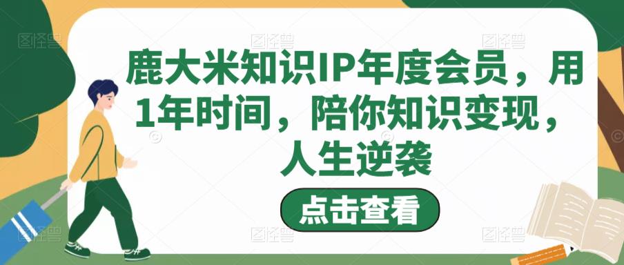 鹿大米知识IP年度会员，用1年时间，陪你知识变现，人生逆袭-创业资源库