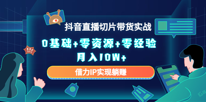 2023抖音直播切片带货实战，0基础+零资源+零经验 月入10W+借力IP实现躺赚-创业资源库