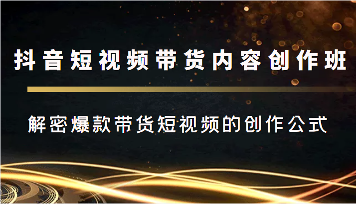 抖音短视频带货内容创作班，解密爆款带货短视频的创作公式-创业资源库