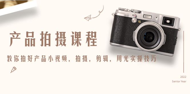 产品拍摄课程，教你拍好产品小视频，拍摄，剪辑，用光实操技巧-创业资源库
