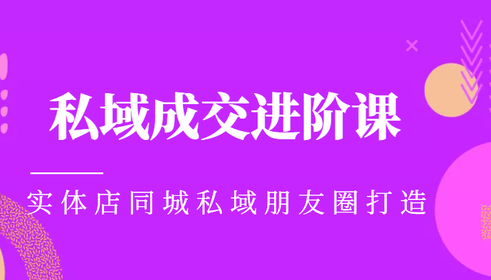 实体同城获客必学私域成交进阶课，实体店同城私域朋友圈打造-创业资源库