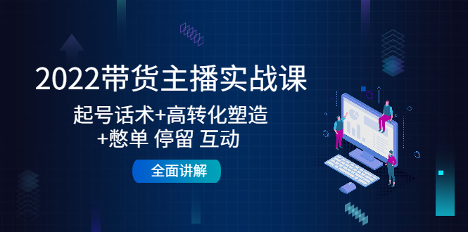 2022带货主播实战课：起号话术+高转化塑造+憋单 停留 互动 全面讲解-创业资源库