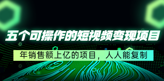 五个可操作的短视频变现项目：年销售额上亿的项目，人人能复制-创业资源库
