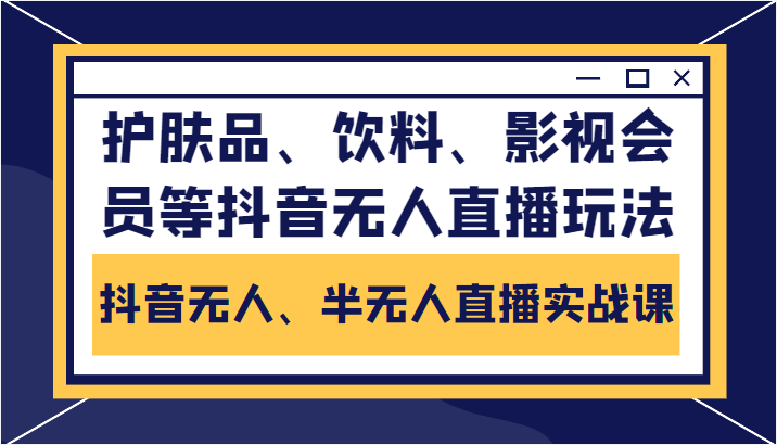 抖音无人、半无人直播实战课，护肤品、饮料、影视会员等抖音无人直播玩法-创业资源库