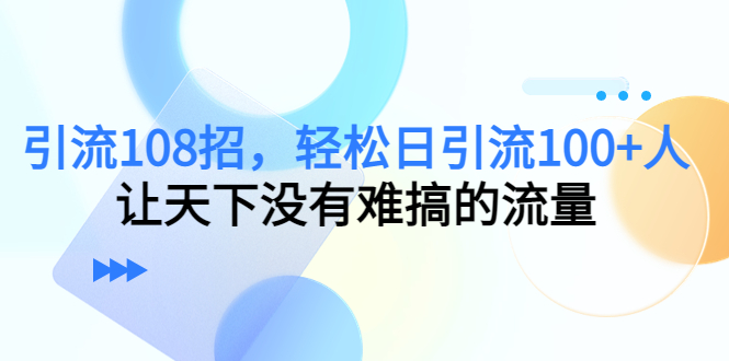 引流108招，轻松日引流100+人，让天下没有难搞的流量-创业资源库