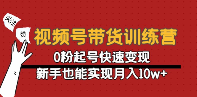 视频号带货训练营：0粉起号快速变现，新手也能实现月入10w+-创业资源库