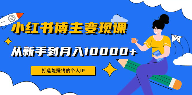 小红书博主变现课：打造能赚钱的个人IP，从新手到月入10000+(9节课)-创业资源库