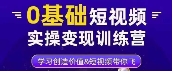 0基础短视频实操变现训练营，3大体系成就百万大V-创业资源库