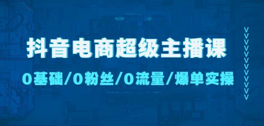 抖音电商超级主播课：0基础、0粉丝、0流量、爆单实操！-创业资源库