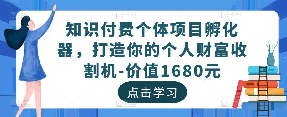 知识付费个体项目孵化器，打造你的个人财富收割机-价值1680元-创业资源库