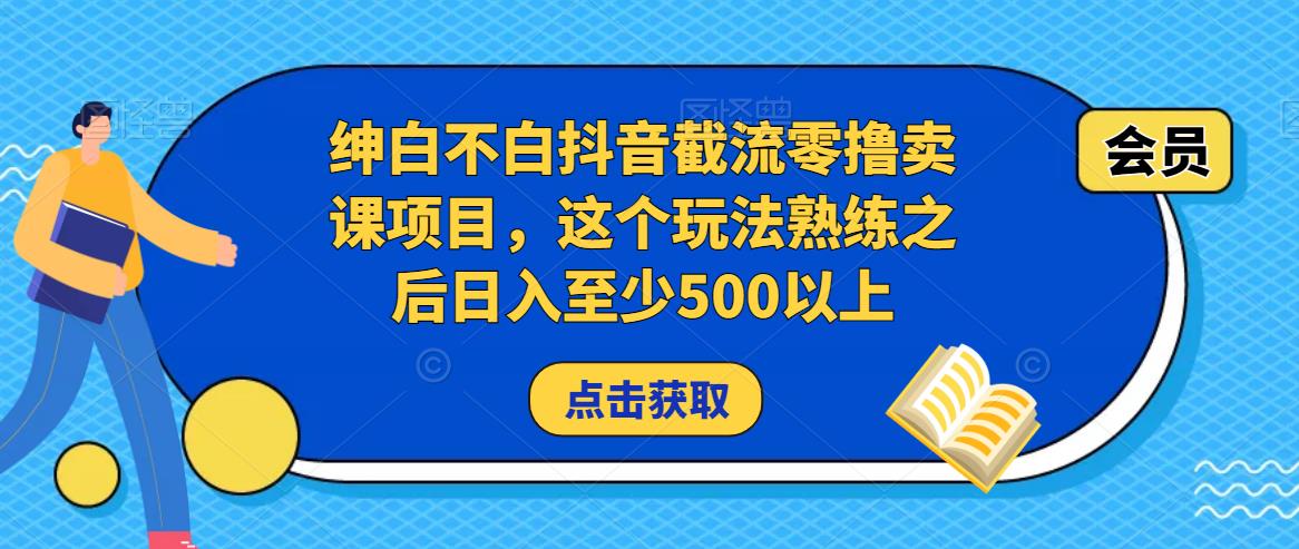 绅白不白抖音截流零撸卖课项目，这个玩法熟练之后日入至少500以上-创业资源库
