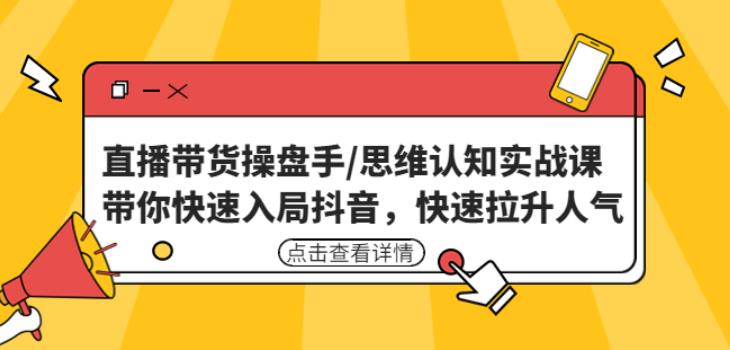 直播带货操盘手/思维认知实战课：带你快速入局抖音，快速拉升人气！-创业资源库