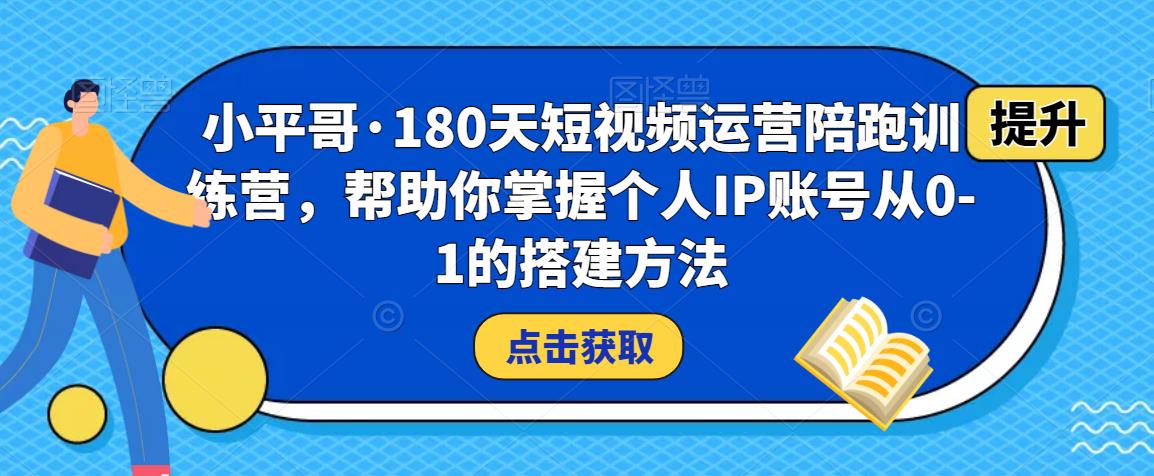 小平哥·180天短视频运营陪跑训练营，帮助你掌握个人IP账号从0-1的搭建方法-创业资源库