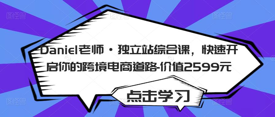 Daniel老师·独立站综合课，快速开启你的跨境电商道路-价值2599元-创业资源库