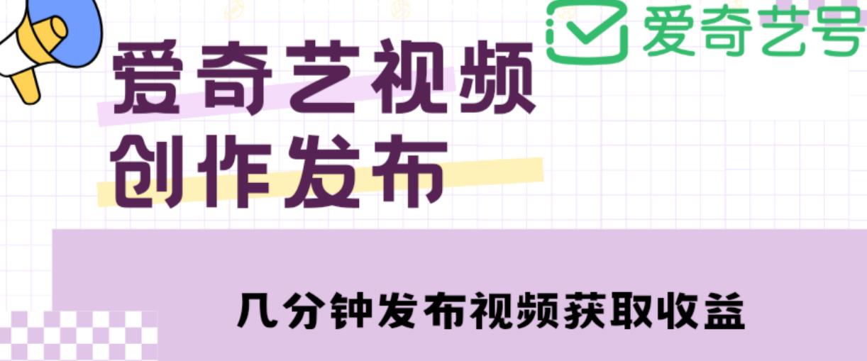 爱奇艺号视频发布，每天只需花几分钟即可发布视频，简单操作收入过万【教程+涨粉攻略】-创业资源库