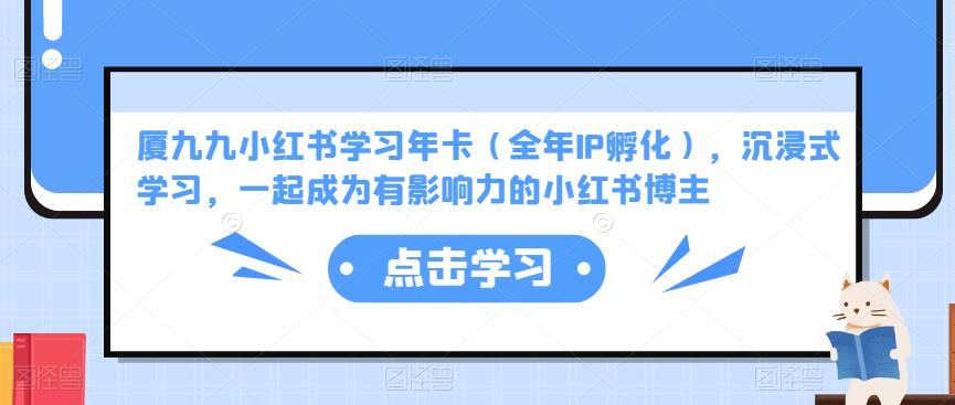厦九九小红书学习年卡（全年IP孵化），沉浸式学习，一起成为有影响力的小红书博主-创业资源库