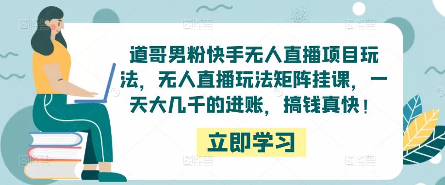 道哥男粉快手无人直播项目玩法，无人直播玩法矩阵挂课，一天大几千的进账，搞钱真快！-创业资源库