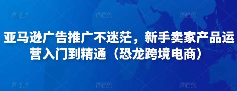 亚马逊广告推广不迷茫，新手卖家产品运营入门到精通（恐龙跨境电商）-创业资源库