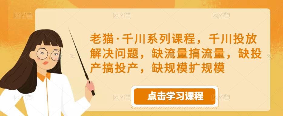 老猫·千川系列课程，千川投放解决问题，缺流量搞流量，缺投产搞投产，缺规模扩规模-创业资源库