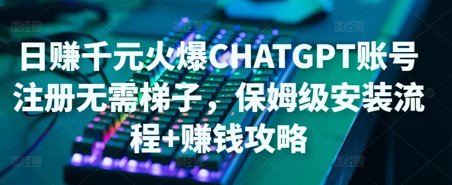 日赚千元火爆ChatGPT账号注册无需ti子，保姆级安装流程+赚钱攻略-创业资源库