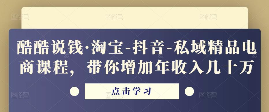 酷酷说钱·淘宝-抖音-私域精品‬电商课程，带你增加年收入几十万-创业资源库