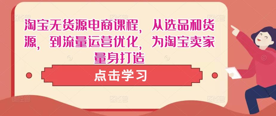 淘宝无货源电商课程，从选品和货源，到流量运营优化，为淘宝卖家量身打造-创业资源库