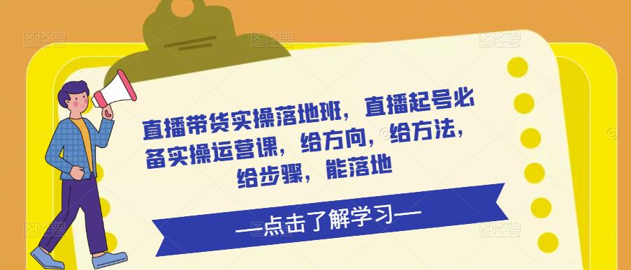 直播带货实操落地班，直播起号必备实操运营课，给方向，给方法，给步骤，能落地-创业资源库