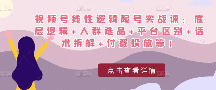 视频号线性逻辑起号实战课：底层逻辑+人群选品+平台区别+话术拆解+付费投放等！-创业资源库