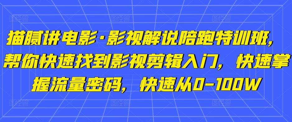 猫腻讲电影·影视解说陪跑特训班，帮你快速找到影视剪辑入门，快速掌握流量密码，快速从0-100W-创业资源库