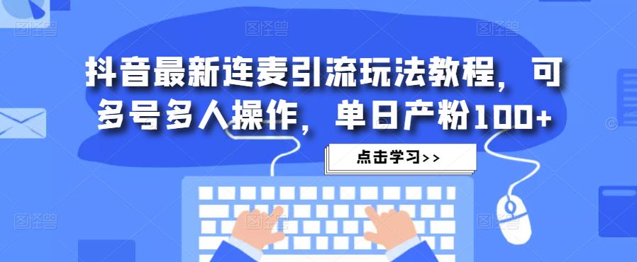 抖音最新连麦引流玩法教程，可多号多人操作，单日产粉100+-创业资源库
