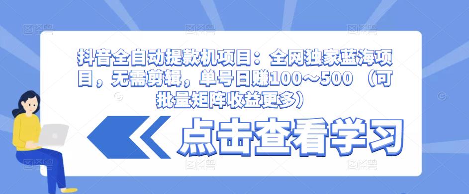 抖音全自动提款机项目：全网独家蓝海项目，无需剪辑，单号日赚100～500 （可批量矩阵收益更多）-创业资源库
