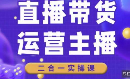 二占说直播·直播带货主播运营课程，主播运营二合一实操课-创业资源库