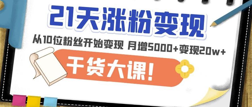 21天精准涨粉变现干货大课：从10位粉丝开始变现月增5000+变现20w+-创业资源库