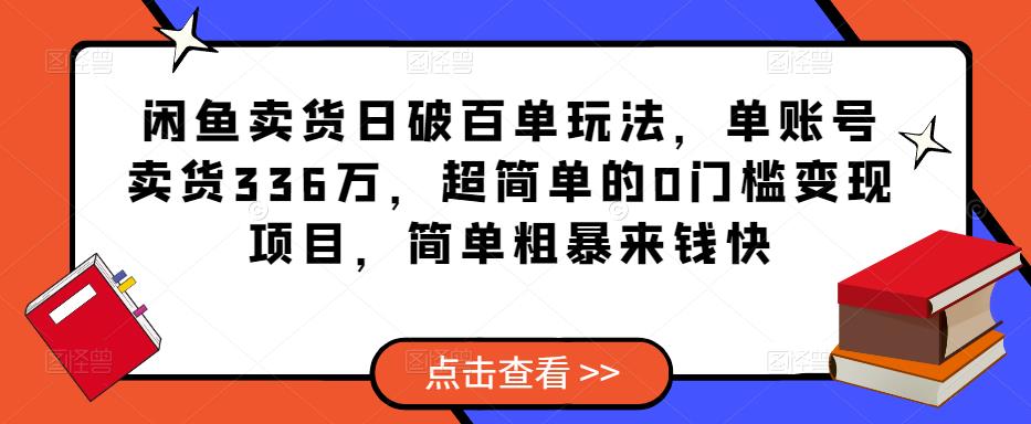 闲鱼卖货日破百单玩法，单账号卖货336万，超简单的0门槛变现项目，简单粗暴来钱快-创业资源库